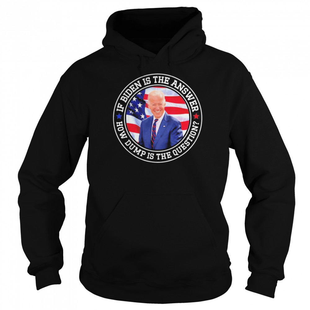 If Biden Is The Answer How Dumb Is The Question Biden T-Shirt Unisex Hoodie