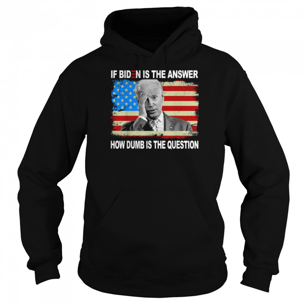 If Biden Is The Answer How Dumb Is The Question Us Shirt Unisex Hoodie