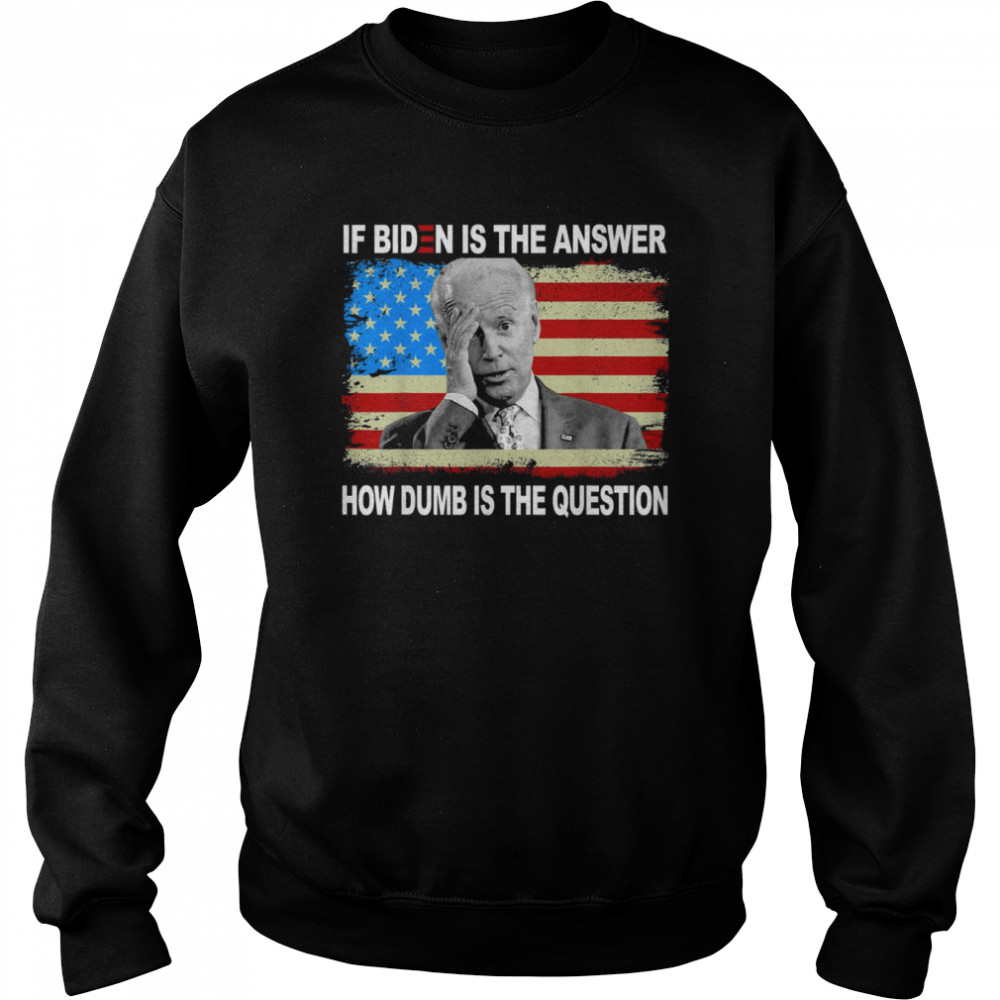 If Biden Is The Answer How Dumb Is The Question Us Shirt Unisex Sweatshirt