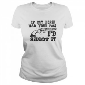 If My Horse Had Your Face I’d Shoot It That Go Hard Shirts Classic Women's T-shirt