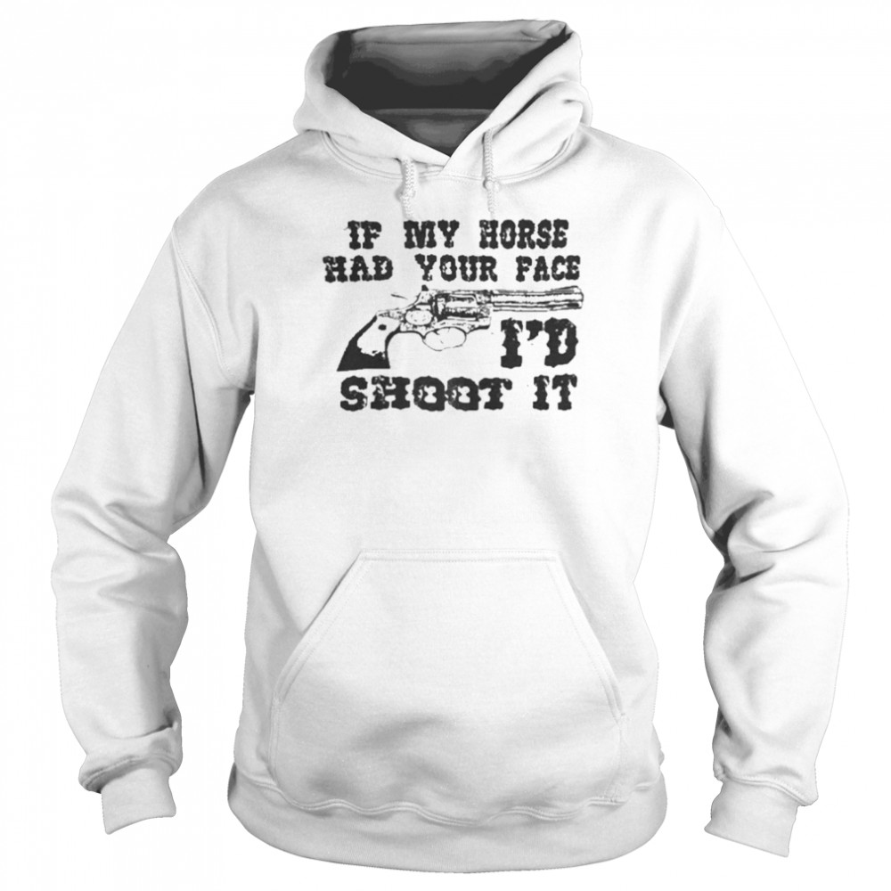 If My Horse Had Your Face I’d Shoot It That Go Hard Shirts Unisex Hoodie