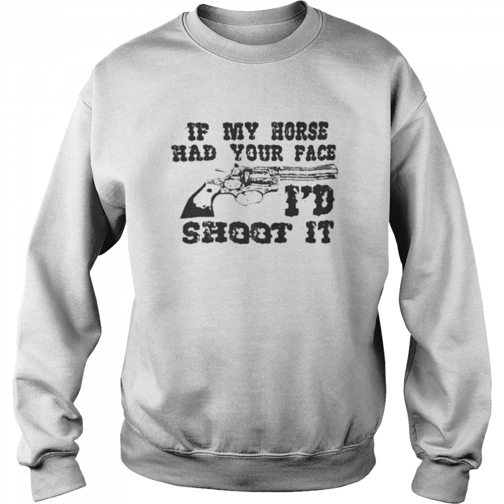 If My Horse Had Your Face I’d Shoot It That Go Hard Shirts Unisex Sweatshirt