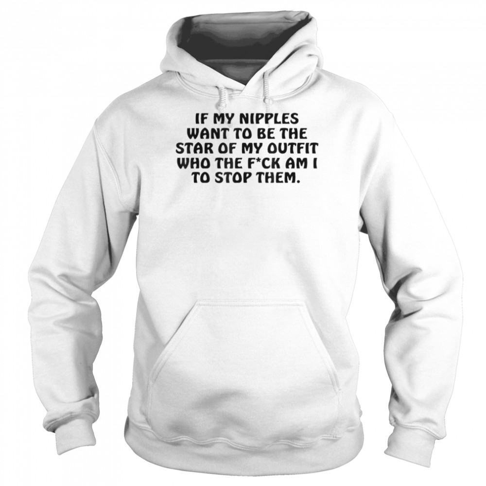 If My Nipples Want To Be The Star Of My Outfit Who The Fck T-Shirt Unisex Hoodie