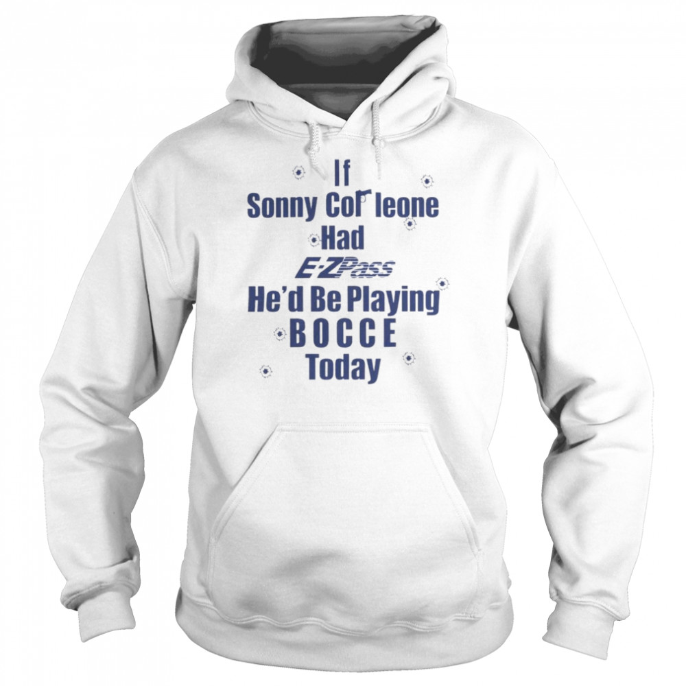 If Sonny Cor Leone Had E-Zpass He’d Be Playing Bocce Today Shirt Unisex Hoodie