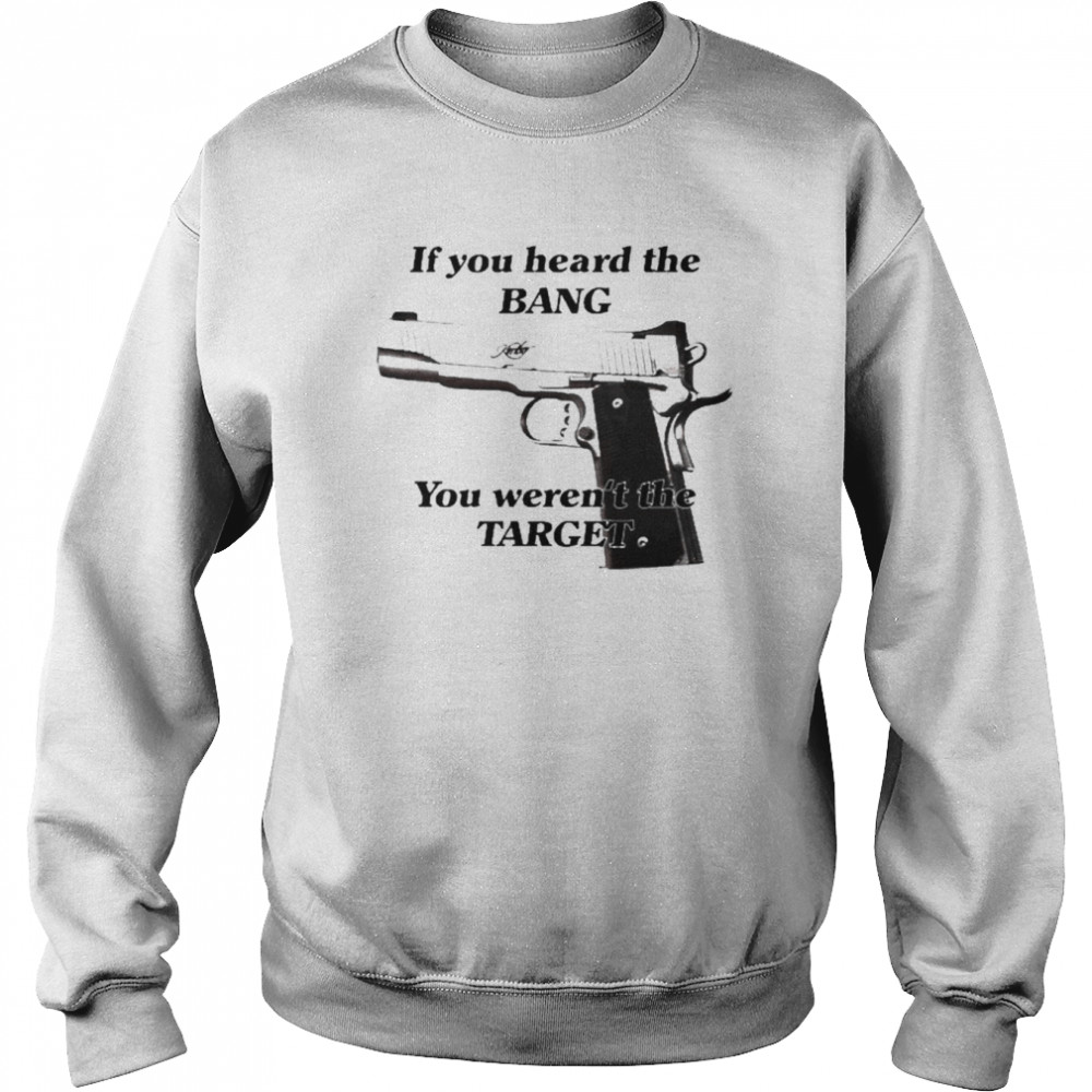 If You Heard The Bang You Weren’t The Target Shirt Unisex Sweatshirt