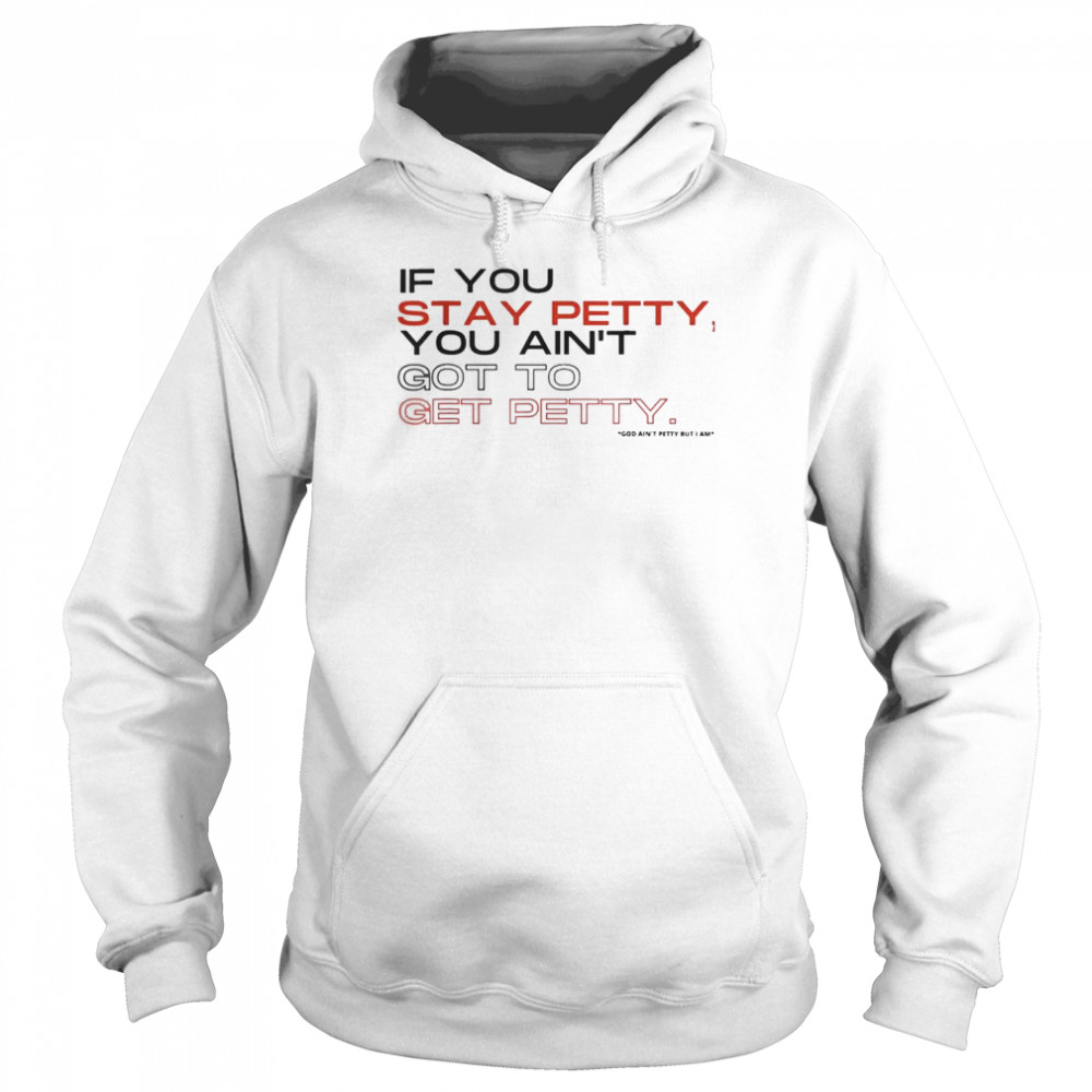 If You Stay Petty You Ain’t Got To Get Petty 2022 TShirt Unisex Hoodie