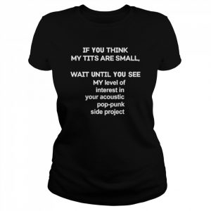 If You Think My Tits Are Small Wait Until You See My Level Of Interest In You Acoustic Pop Punk Side Project Shirt Classic Women's T-shirt