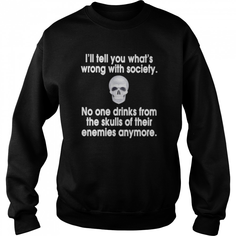 I’ll tell you what’s wrong with society no one drinks from the skulls  Unisex Sweatshirt