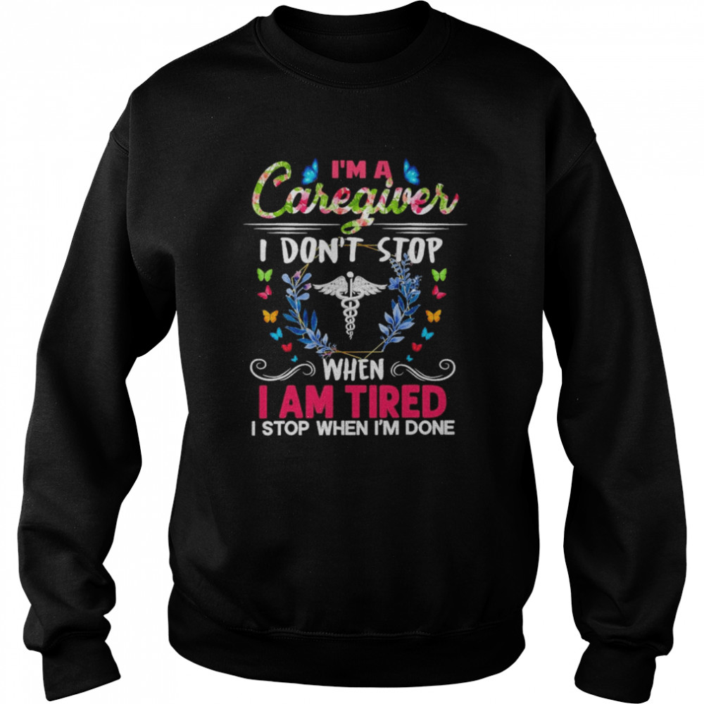 I’m A Caregiver I Don’t Stop When I Am Tired I Stop When I’m Done Shirt Unisex Sweatshirt