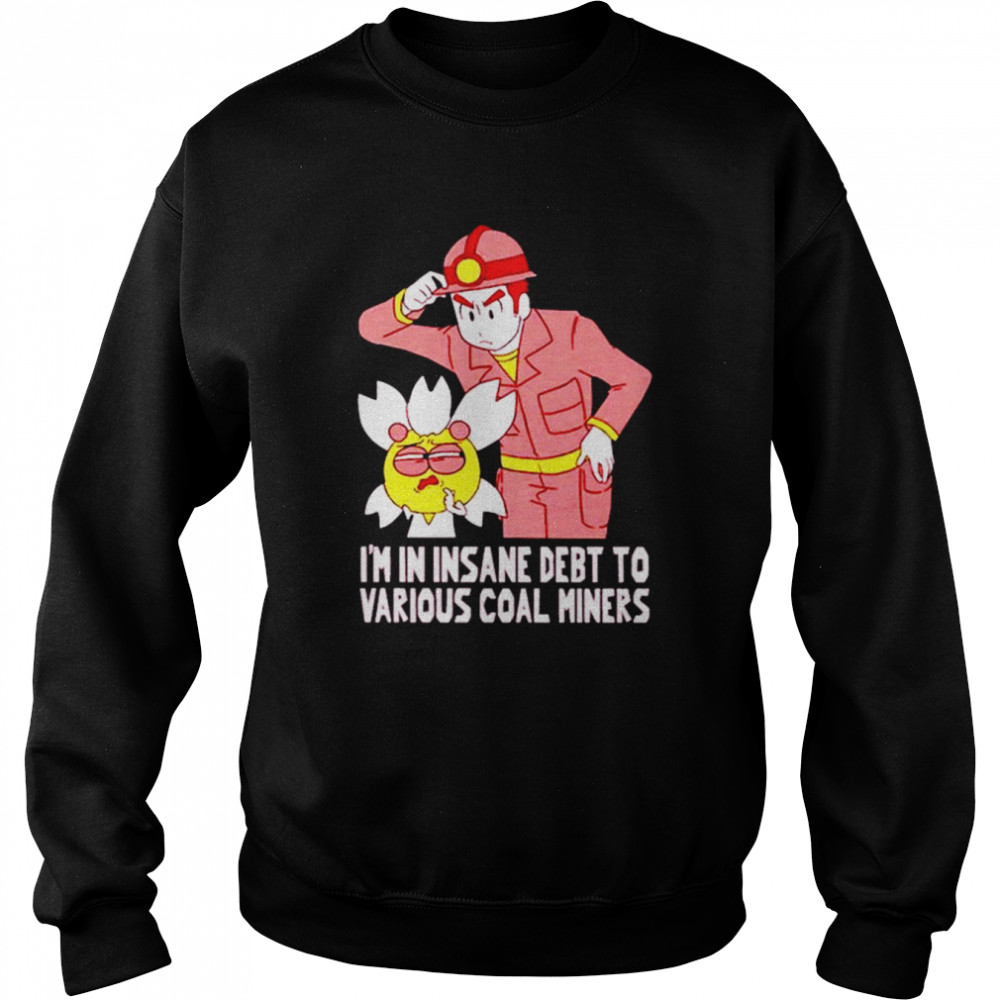 I’m In Insane Debt To Various Coal Miners Shirt Unisex Sweatshirt