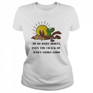 Im So Darn Horny, Even The Crack Of Dawn Looks Good Shirt Classic Women's T-shirt