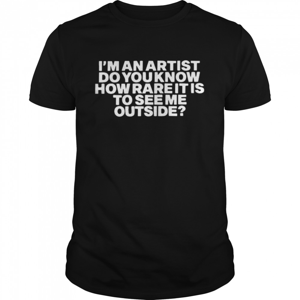 I’m an artist do you know how rare it is to see me outside shirt