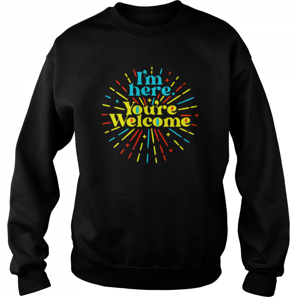 I’m here you’re welcome  Unisex Sweatshirt