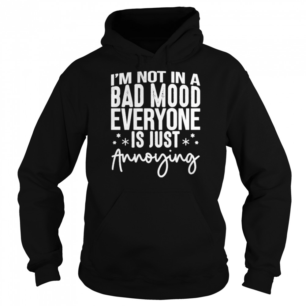 I’m not in a bad mood everyone is just annoying unisex T- Unisex Hoodie