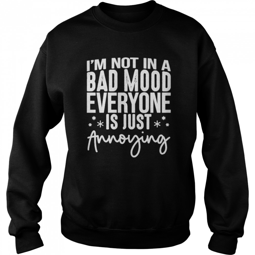 I’m not in a bad mood everyone is just annoying unisex T- Unisex Sweatshirt