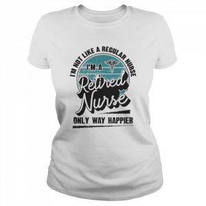 I’m not like a regular Nurse I’m a Retired Nurse only way happier  Classic Women's T-shirt