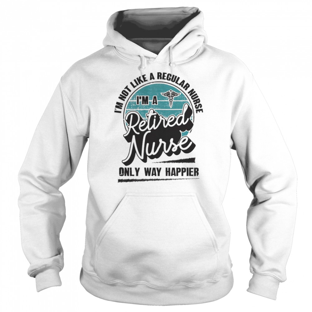 I’m not like a regular Nurse I’m a Retired Nurse only way happier  Unisex Hoodie