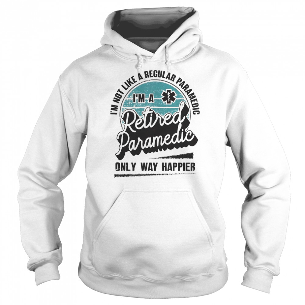 I’m not like a regular Paramedic I’m a Retired Paramedic only way happier  Unisex Hoodie