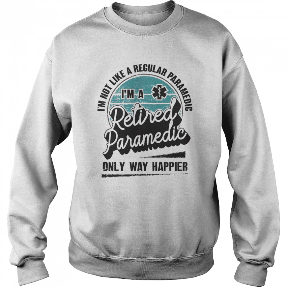 I’m not like a regular Paramedic I’m a Retired Paramedic only way happier  Unisex Sweatshirt