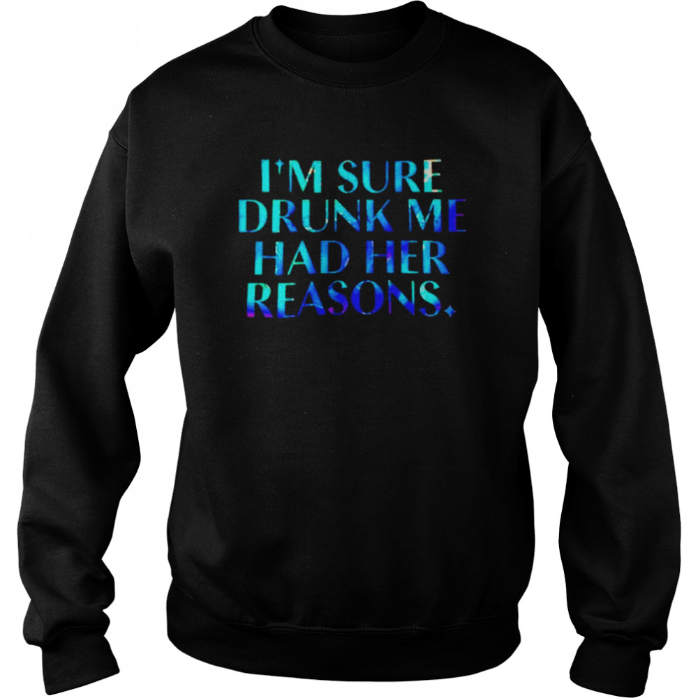 I’m sure drunk me had her reasons unisex T- Unisex Sweatshirt