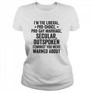 I’m the liberal pro-choice pro-gay marriage feminist you were warned about  Classic Women's T-shirt