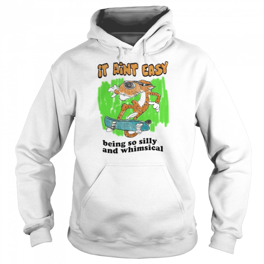 It Ain’t Easy Being So Silly And Whimsical Shirt Unisex Hoodie