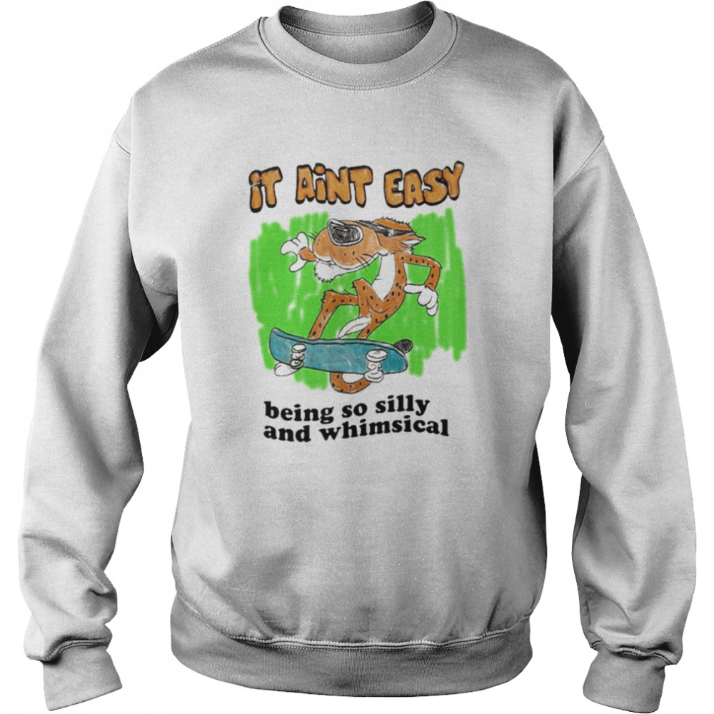 It Ain’t Easy Being So Silly And Whimsical Shirt Unisex Sweatshirt