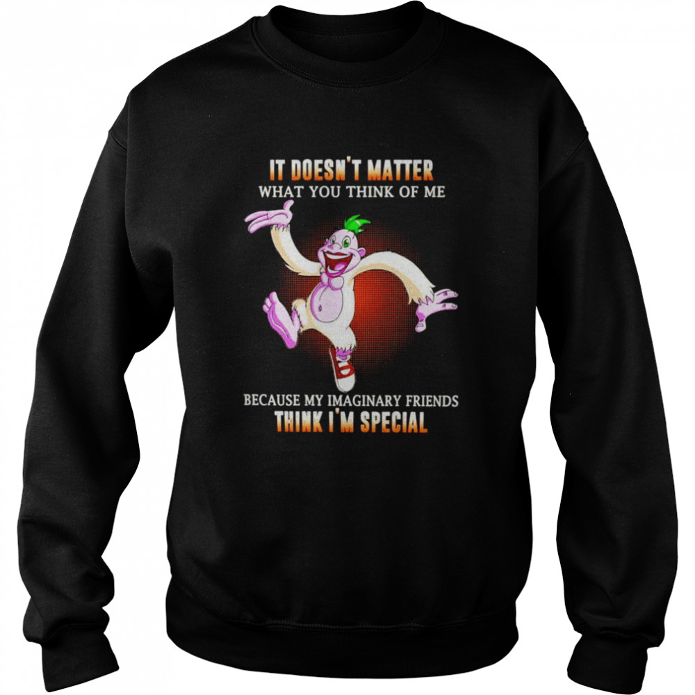 It doesn’t matter what you think of me because my imaginary friends think i’m special unisex T- Unisex Sweatshirt