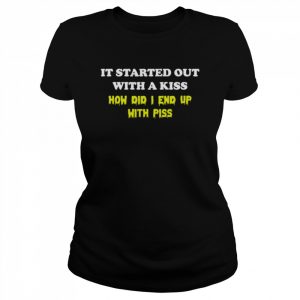 It started out with a kiss how did i end up with piss  Classic Women's T-shirt