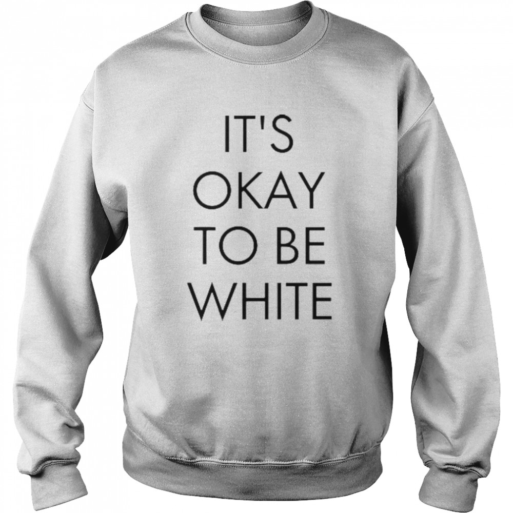 It’s Okay To Be White Shirt Unisex Sweatshirt