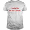 It’s a bad life not just a bad day  Classic Men's T-shirt