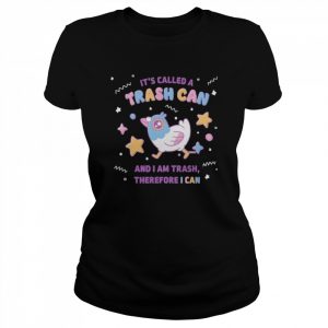 It’s called a trash can and I am trash therefore I can  Classic Women's T-shirt