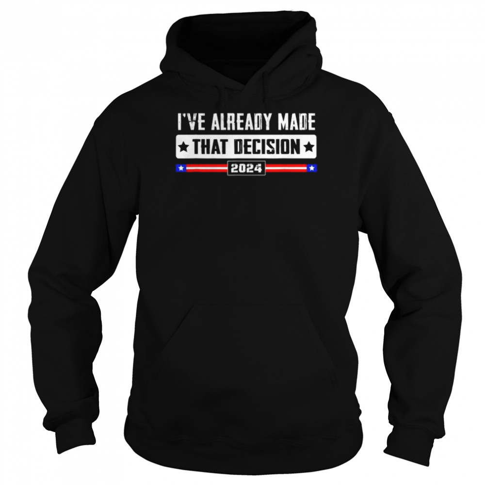 I’ve already made that decision Donald Trump 2024 election  Unisex Hoodie