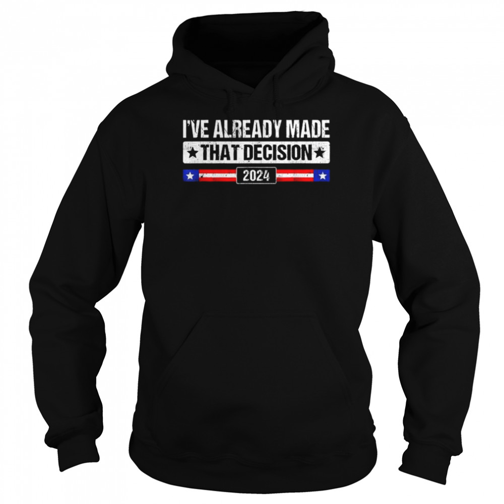 I’ve already made that decision Donald Trump 2024 president  Unisex Hoodie