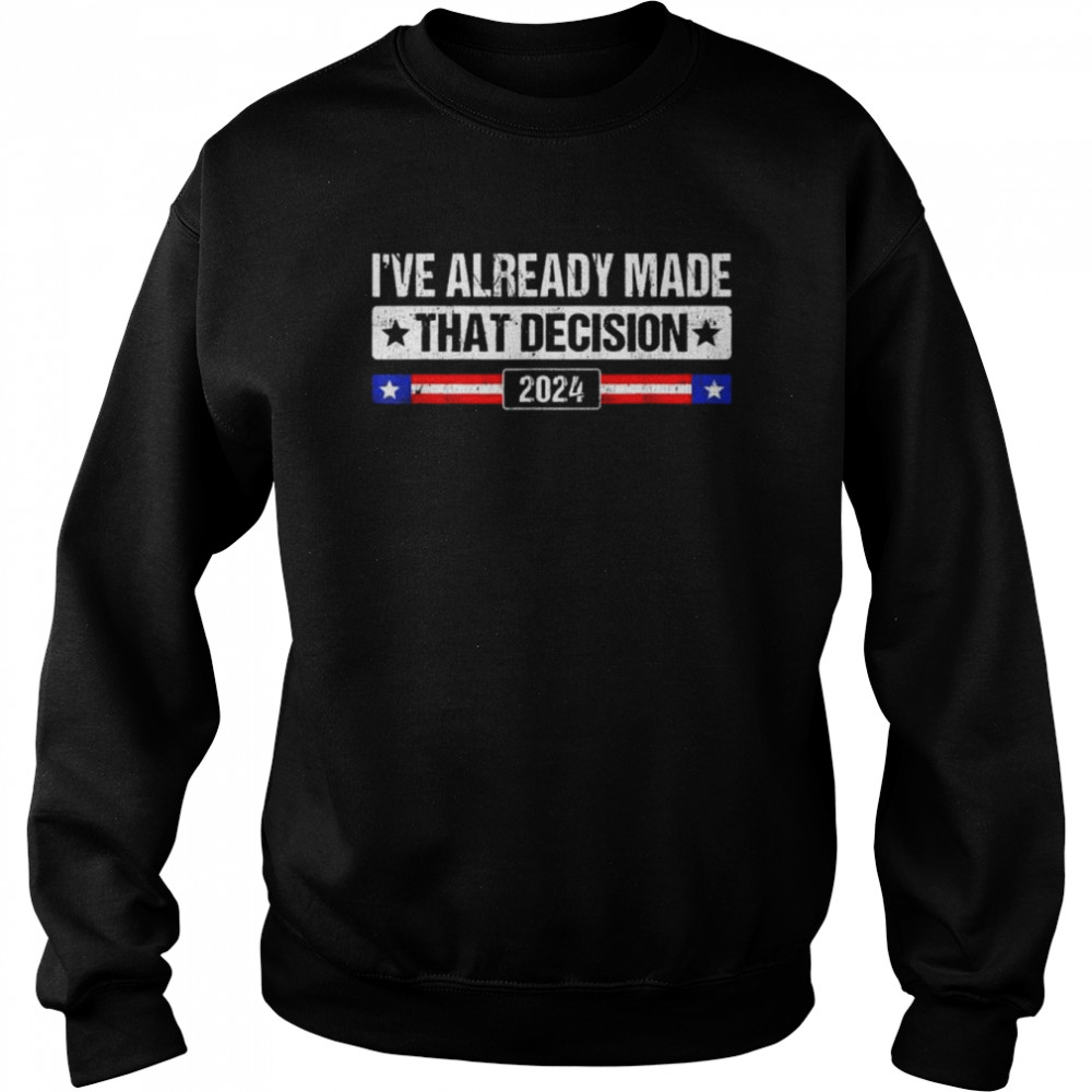 I’ve already made that decision Donald Trump 2024 president  Unisex Sweatshirt