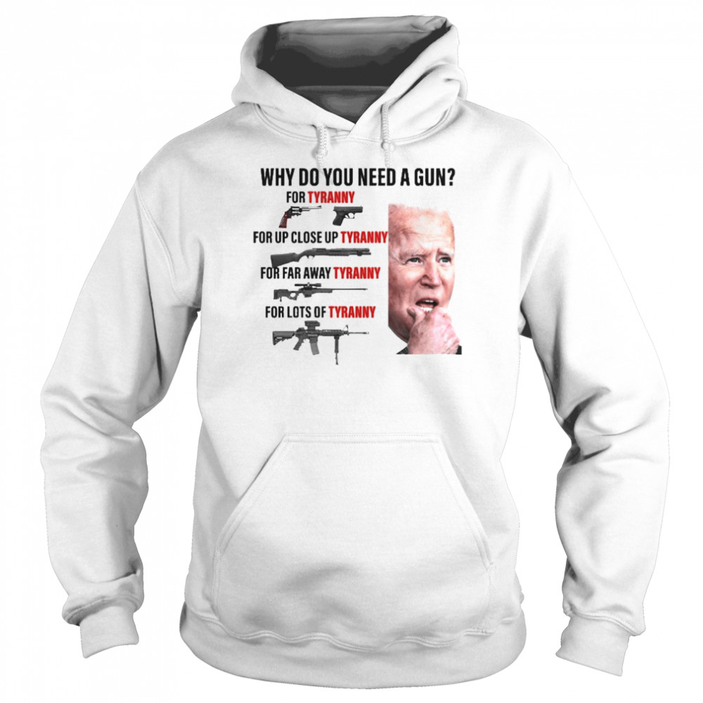 Joe Biden Why Do You Need A Gun For Tyranny For Up Close Up Tyranny Shirt Unisex Hoodie