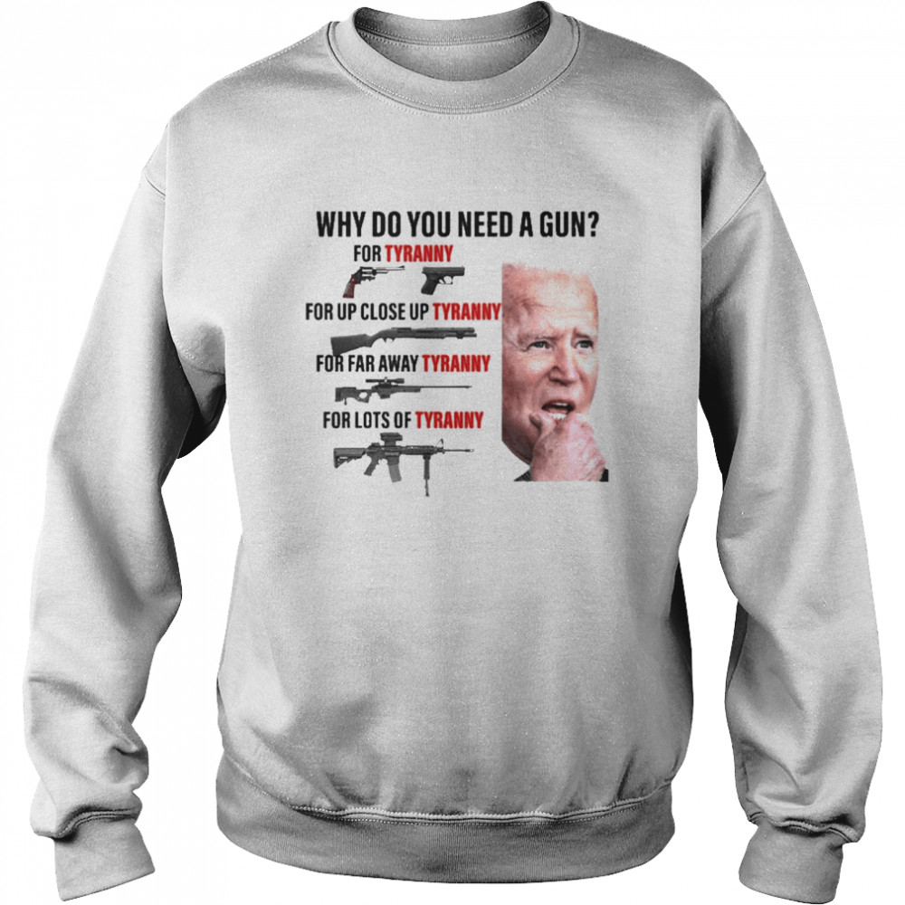 Joe Biden Why Do You Need A Gun For Tyranny For Up Close Up Tyranny Shirt Unisex Sweatshirt