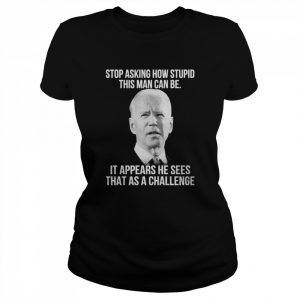 Joe biden stop asking how stupid this man can be it appears he sees that as a challenge  Classic Women's T-shirt