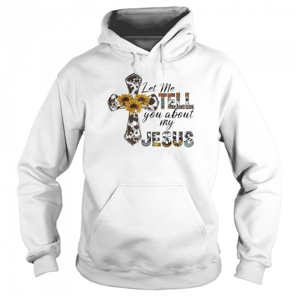 Let Me Tell You About My Jesus Leopard Sunflower Cross Shirt Unisex Hoodie