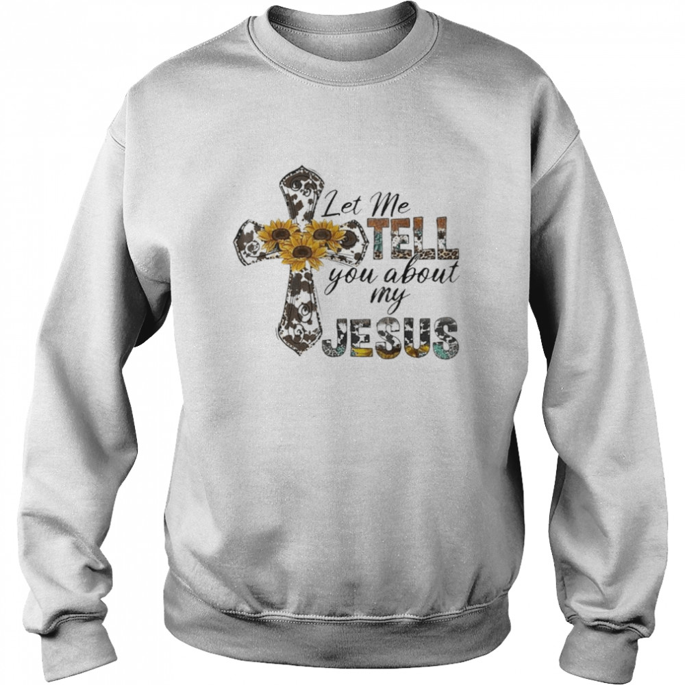 Let Me Tell You About My Jesus Leopard Sunflower Cross Shirt Unisex Sweatshirt