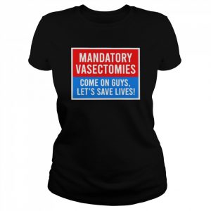 Mandatory vasectomies come on guys let’s save lives  Classic Women's T-shirt