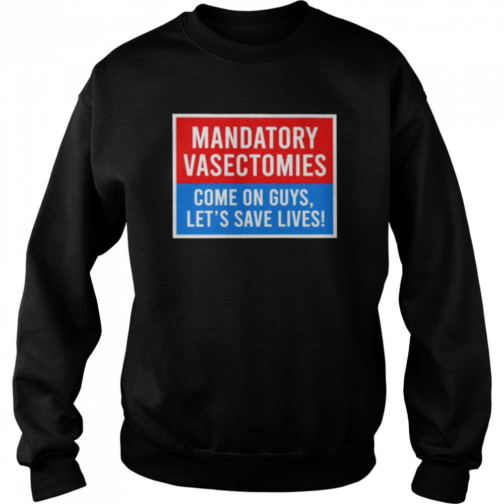 Mandatory vasectomies come on guys let’s save lives  Unisex Sweatshirt