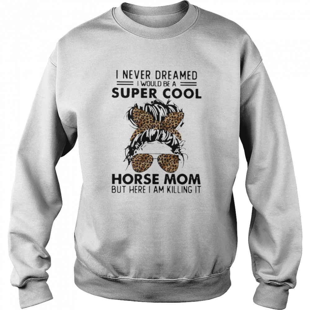 Messy Bun I never dreamed I would be a super cool Horse Mom but here I am killing it leopard  Unisex Sweatshirt