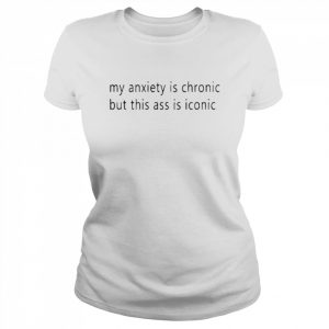 My Anxiety Is Chronic But This Ass Is Iconic Shirt Classic Women's T-shirt