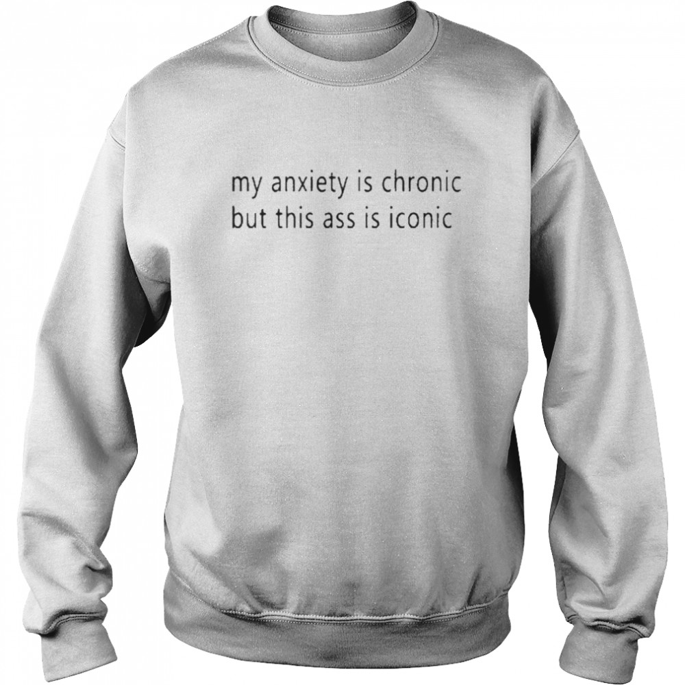 My Anxiety Is Chronic But This Ass Is Iconic Shirt Unisex Sweatshirt