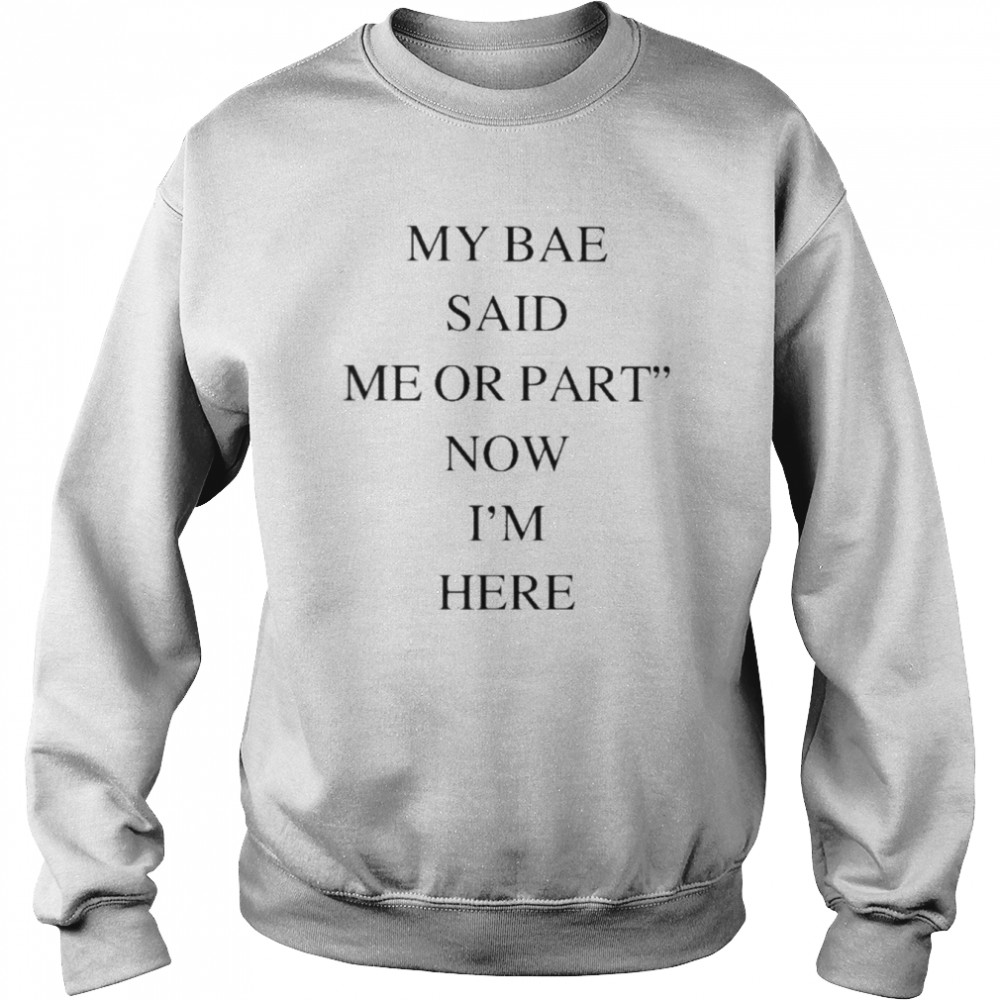 My Bae Said Me Or Part Now I’m Here 2022 Shirt Unisex Sweatshirt