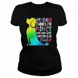 My Dog Thinks I’m Perfect Who Cares What Anyone Else Thinks Shirt Classic Women's T-shirt