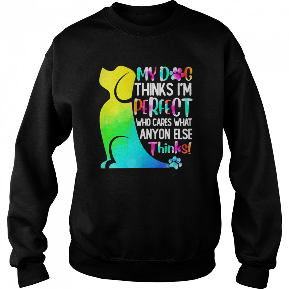 My Dog Thinks I’m Perfect Who Cares What Anyone Else Thinks Shirt Unisex Sweatshirt