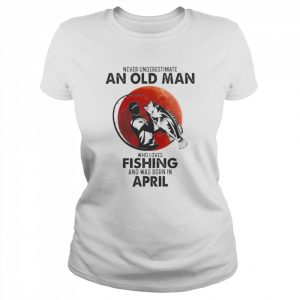 Never Underestimate An Old Man Who Loves Fishing And Was Born In April Shirt Classic Women's T-shirt