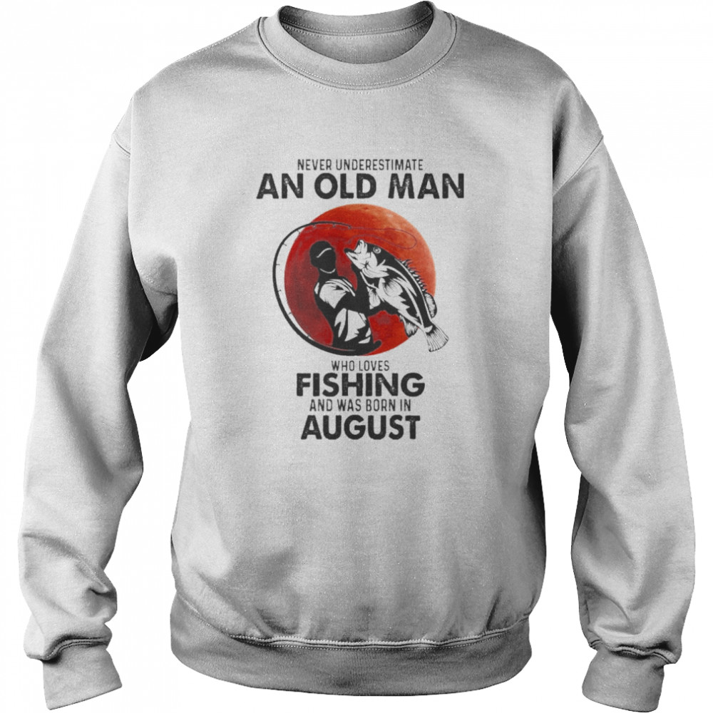 Never Underestimate An Old Man Who Loves Fishing And Was Born In August Shirt Unisex Sweatshirt